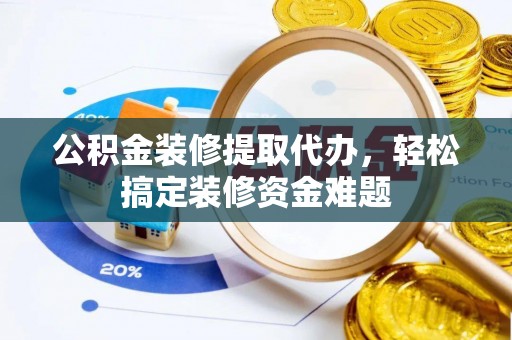 太白公积金装修提取代办，轻松搞定装修资金难题