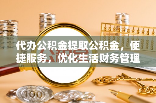 太白代办公积金提取公积金，便捷服务，优化生活财务管理