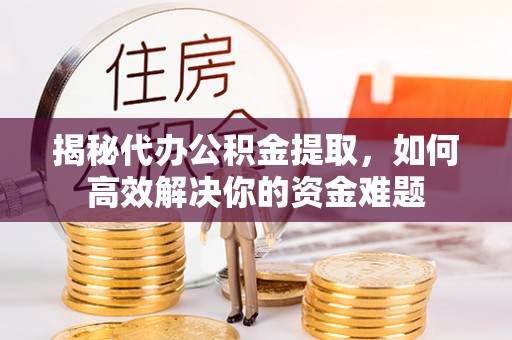 太白揭秘代办公积金提取，如何高效解决你的资金难题