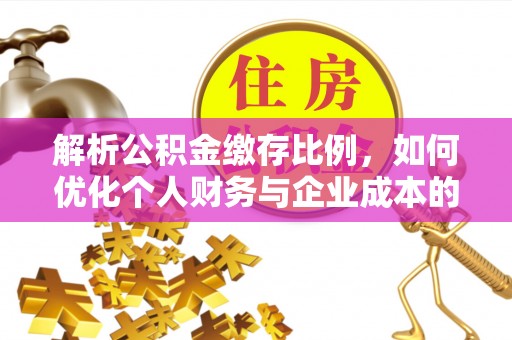 太白解析公积金缴存比例，如何优化个人财务与企业成本的平衡点