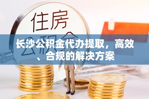 太白长沙公积金代办提取，高效、合规的解决方案