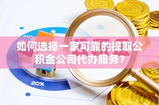 太白如何选择一家可靠的提取公积金公司代办服务？