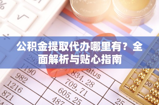 太白公积金提取代办哪里有？全面解析与贴心指南
