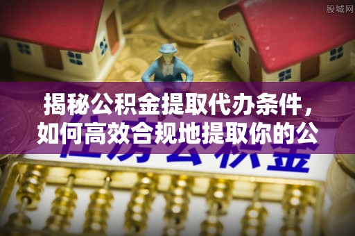 太白揭秘公积金提取代办条件，如何高效合规地提取你的公积金