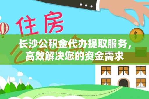 太白长沙公积金代办提取服务，高效解决您的资金需求