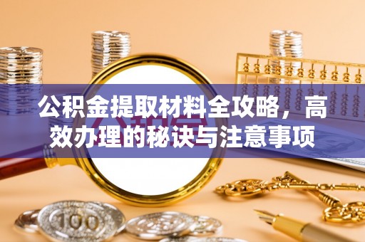 太白公积金提取材料全攻略，高效办理的秘诀与注意事项