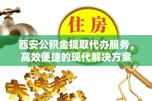 太白西安公积金提取代办服务，高效便捷的现代解决方案