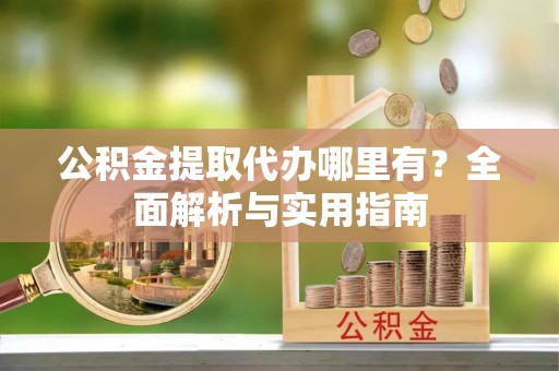 太白公积金提取代办哪里有？全面解析与实用指南