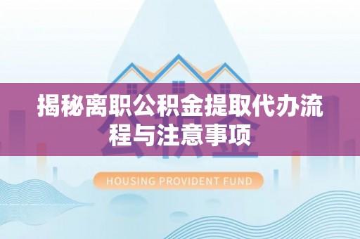 太白揭秘离职公积金提取代办流程与注意事项