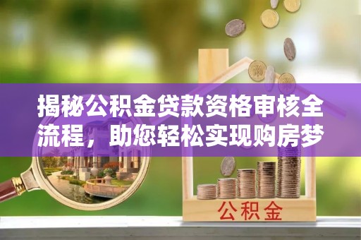 太白揭秘公积金贷款资格审核全流程，助您轻松实现购房梦想