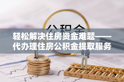 太白轻松解决住房资金难题——代办理住房公积金提取服务详解