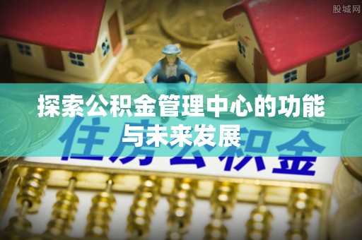 太白探索公积金管理中心的功能与未来发展
