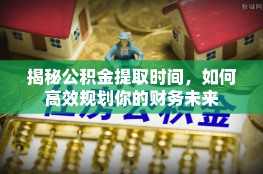 太白揭秘公积金提取时间，如何高效规划你的财务未来