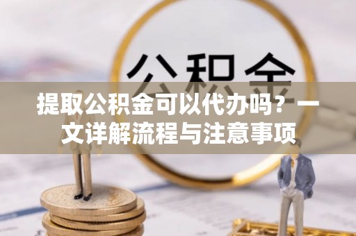 太白提取公积金可以代办吗？一文详解流程与注意事项