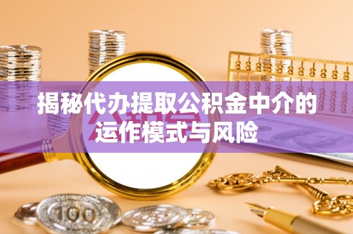 太白揭秘代办提取公积金中介的运作模式与风险