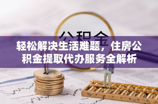 太白轻松解决生活难题，住房公积金提取代办服务全解析