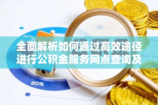 太白全面解析如何通过高效途径进行公积金服务网点查询及办理相关业务