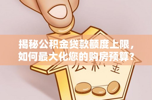 太白揭秘公积金贷款额度上限，如何最大化您的购房预算？