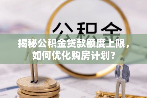 太白揭秘公积金贷款额度上限，如何优化购房计划？