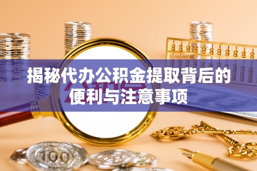 太白揭秘代办公积金提取背后的便利与注意事项