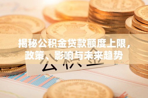 太白揭秘公积金贷款额度上限，政策、影响与未来趋势