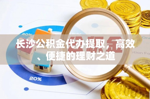 太白长沙公积金代办提取，高效、便捷的理财之道