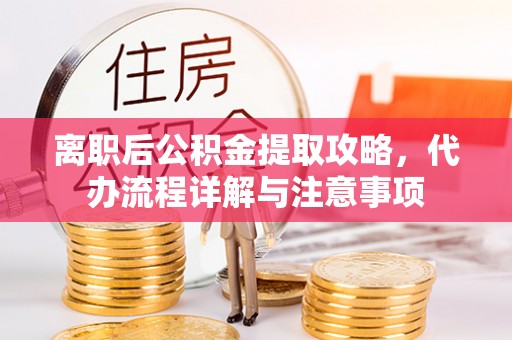 太白离职后公积金提取攻略，代办流程详解与注意事项