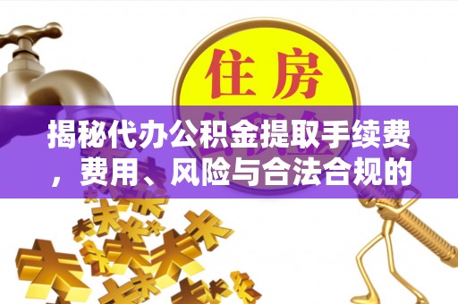 太白揭秘代办公积金提取手续费，费用、风险与合法合规的全解析