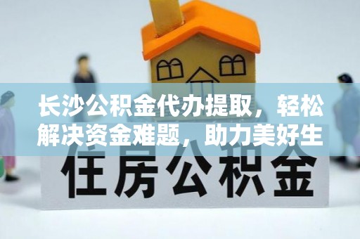 太白长沙公积金代办提取，轻松解决资金难题，助力美好生活