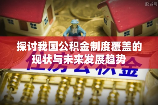 太白探讨我国公积金制度覆盖的现状与未来发展趋势