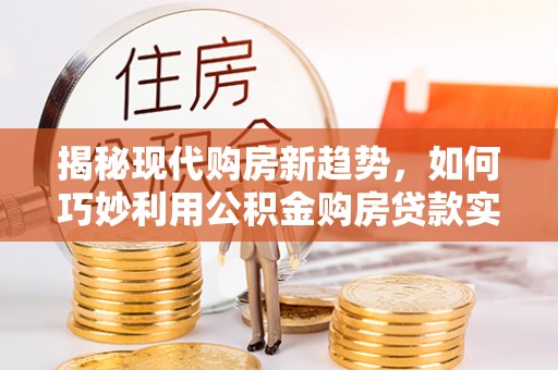 太白揭秘现代购房新趋势，如何巧妙利用公积金购房贷款实现梦想家园