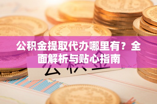 太白公积金提取代办哪里有？全面解析与贴心指南