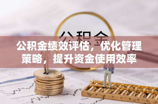 太白公积金绩效评估，优化管理策略，提升资金使用效率