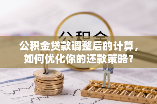 太白公积金贷款调整后的计算，如何优化你的还款策略？
