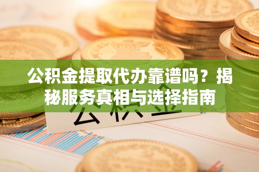 太白公积金提取代办靠谱吗？揭秘服务真相与选择指南