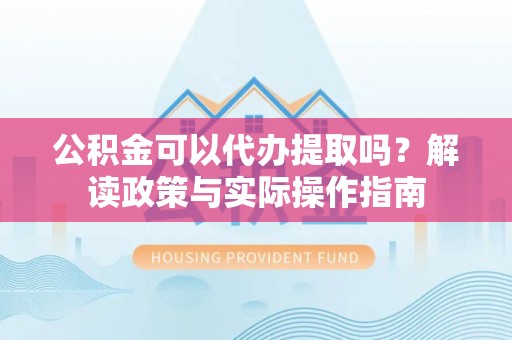太白公积金可以代办提取吗？解读政策与实际操作指南
