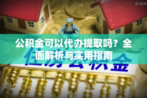 太白公积金可以代办提取吗？全面解析与实用指南