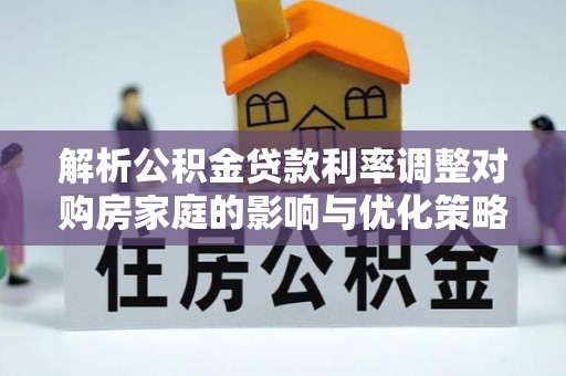 太白解析公积金贷款利率调整对购房家庭的影响与优化策略