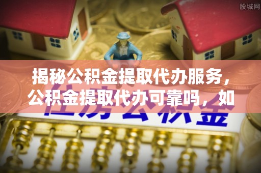 太白揭秘公积金提取代办服务，公积金提取代办可靠吗，如何选择正规渠道