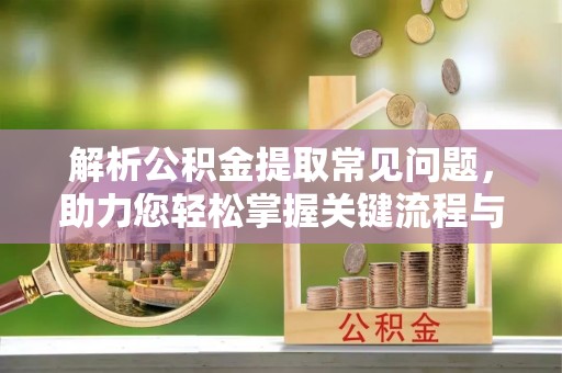 太白解析公积金提取常见问题，助力您轻松掌握关键流程与技巧