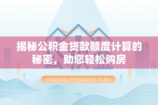太白揭秘公积金贷款额度计算的秘密，助您轻松购房