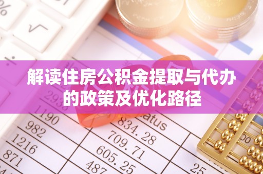 太白解读住房公积金提取与代办的政策及优化路径