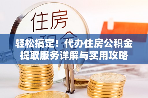 太白轻松搞定！代办住房公积金提取服务详解与实用攻略