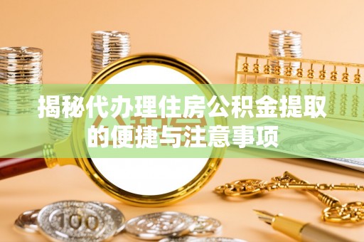 太白揭秘代办理住房公积金提取的便捷与注意事项
