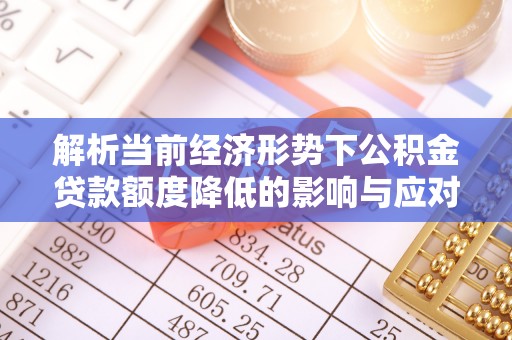 太白解析当前经济形势下公积金贷款额度降低的影响与应对策略