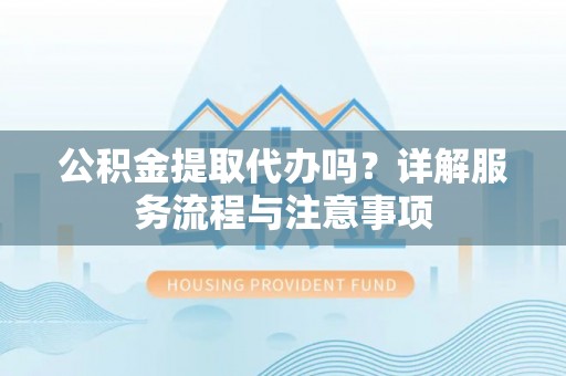 太白公积金提取代办吗？详解服务流程与注意事项