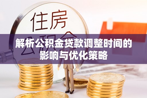 太白解析公积金贷款调整时间的影响与优化策略
