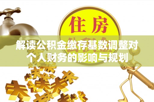 太白解读公积金缴存基数调整对个人财务的影响与规划