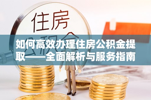 太白如何高效办理住房公积金提取——全面解析与服务指南