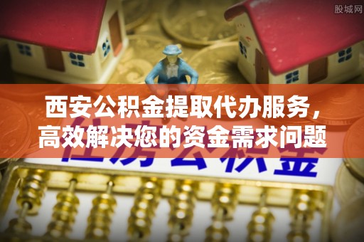 太白西安公积金提取代办服务，高效解决您的资金需求问题